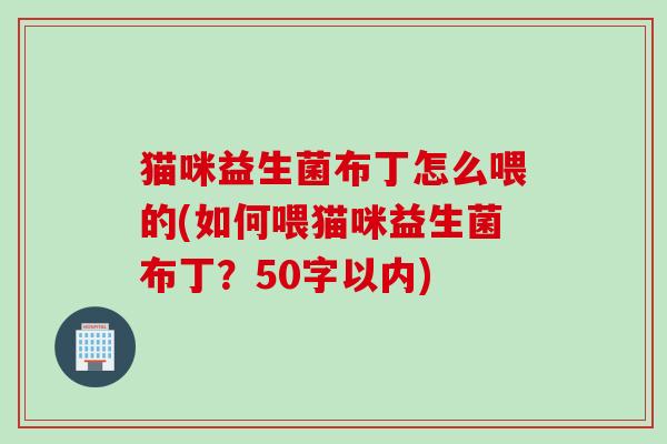 猫咪益生菌布丁怎么喂的(如何喂猫咪益生菌布丁?50字以内) 猫咪益生菌布丁怎么喂的(如何喂猫咪益生菌布丁?50字以内)