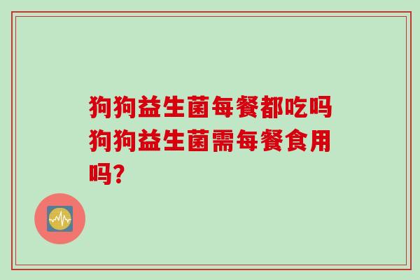 狗狗益生菌每餐都吃吗狗狗益生菌需每餐食用吗? 狗狗益生菌每餐都吃吗狗狗益生菌需每餐食用吗?