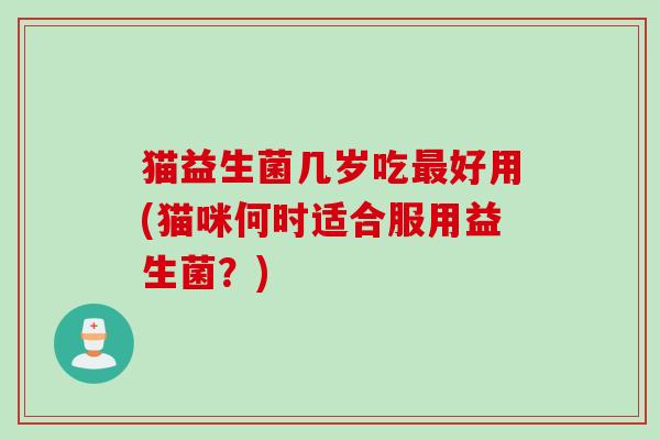 猫益生菌几岁吃好用(猫咪何时适合服用益生菌?) 猫益生菌几岁吃好用(猫咪何时适合服用益生菌?)
