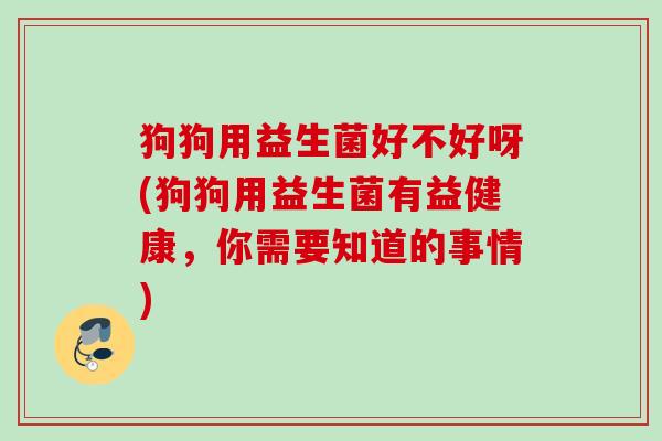 狗狗用益生菌好不好呀(狗狗用益生菌有益健康，你需要知道的事情)