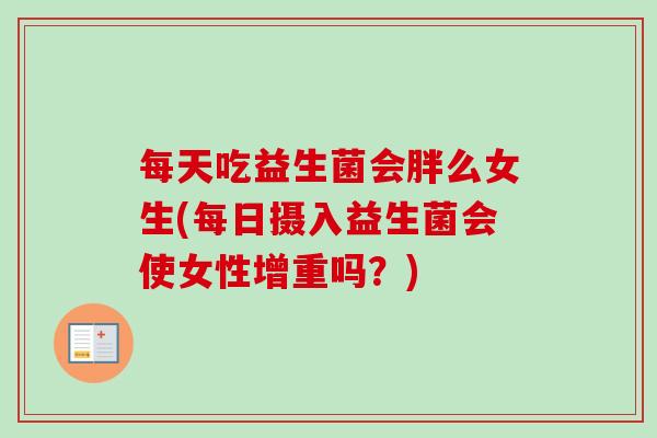 每天吃益生菌会胖么女生(每日摄入益生菌会使女性增重吗?) 每天吃益生菌会胖么女生(每日摄入益生菌会使女性增重吗?)