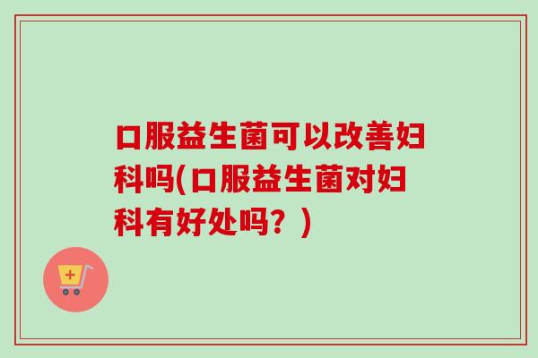 口服益生菌可以改善吗(口服益生菌对有好处吗？)