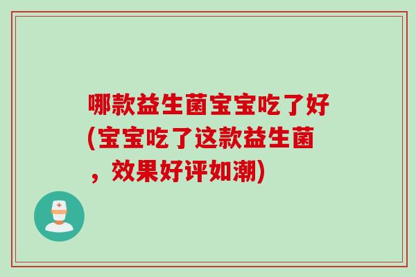 哪款益生菌宝宝吃了好(宝宝吃了这款益生菌,效果好评如潮) 哪款益生菌宝宝吃了好(宝宝吃了这款益生菌,效果好评如潮)