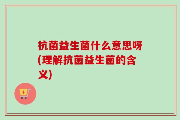 益生菌什么意思呀(理解益生菌的含义)