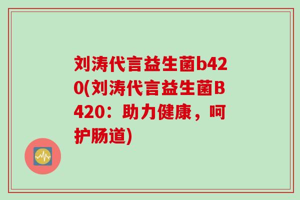 刘涛代言益生菌b420(刘涛代言益生菌B420：助力健康，呵护肠道)