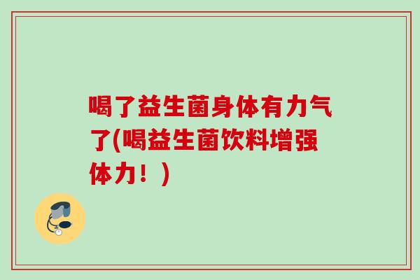 喝了益生菌身体有力气了(喝益生菌饮料增强体力！)