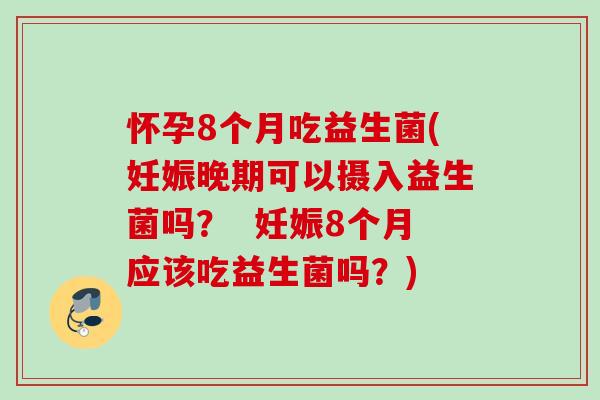 怀孕8个月吃益生菌(妊娠晚期可以摄入益生菌吗? 妊娠8个月应该吃益生菌吗?) 怀孕8个月吃益生菌(妊娠晚期可以摄入益生菌吗? 妊娠8个月应该吃益生菌吗?)