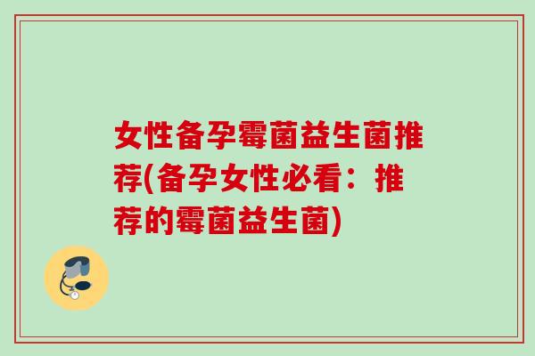 女性备孕霉菌益生菌推荐(备孕女性必看：推荐的霉菌益生菌)