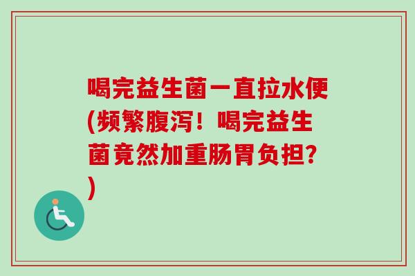 喝完益生菌一直拉水便(频繁！喝完益生菌竟然加重肠胃负担？)