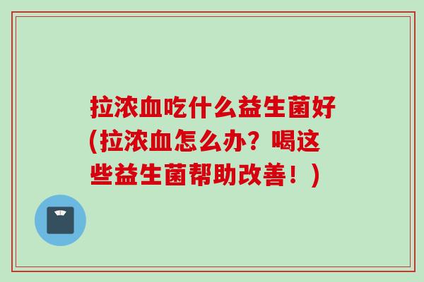拉浓吃什么益生菌好(拉浓怎么办?喝这些益生菌帮助改善!) 拉浓吃什么益生菌好(拉浓怎么办?喝这些益生菌帮助改善!)
