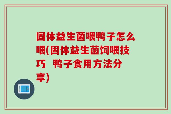 固体益生菌喂鸭子怎么喂(固体益生菌饲喂技巧 鸭子食用方法分享) 固体益生菌喂鸭子怎么喂(固体益生菌饲喂技巧 鸭子食用方法分享)