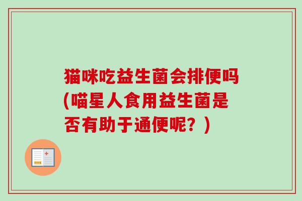 猫咪吃益生菌会排便吗(喵星人食用益生菌是否有助于通便呢?) 猫咪吃益生菌会排便吗(喵星人食用益生菌是否有助于通便呢?)