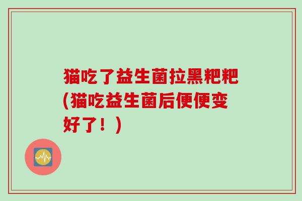 猫吃了益生菌拉黑粑粑(猫吃益生菌后便便变好了！)