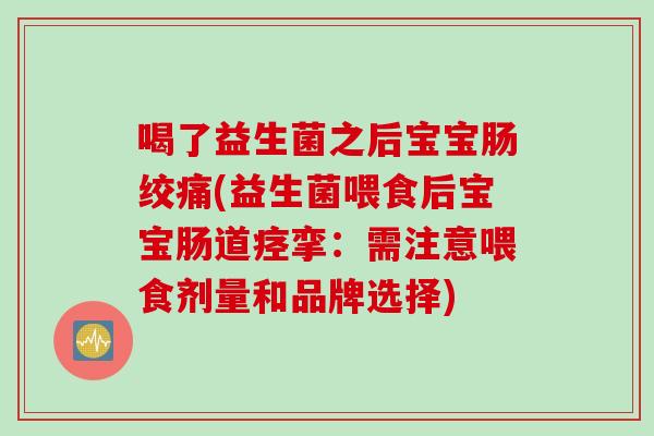 喝了益生菌之后宝宝肠绞痛(益生菌喂食后宝宝肠道痉挛：需注意喂食剂量和品牌选择)