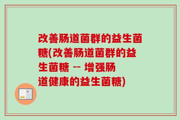 改善肠道菌群的益生菌糖(改善肠道菌群的益生菌糖 -- 增强肠道健康的益生菌糖) 改善肠道菌群的益生菌糖(改善肠道菌群的益生菌糖 -- 增强肠道健康的益生菌糖)