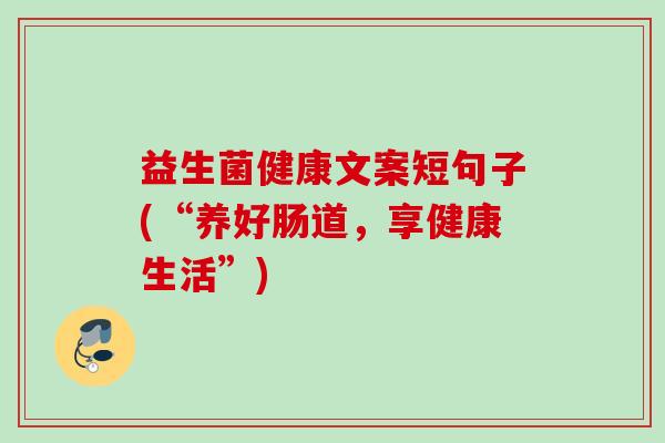 益生菌健康文案短句子(“养好肠道,享健康生活”) 益生菌健康文案短句子(“养好肠道,享健康生活”)