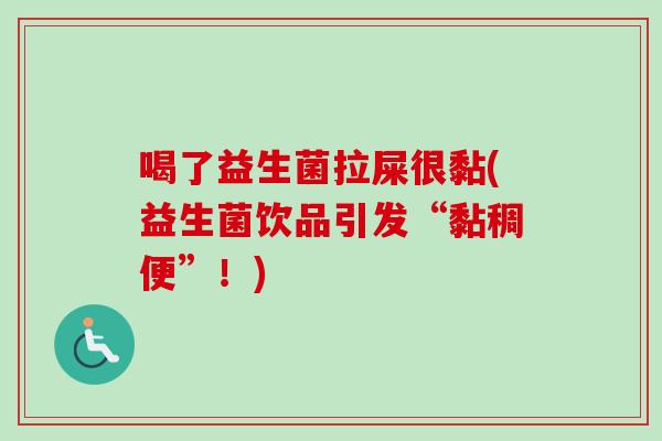 喝了益生菌拉屎很黏(益生菌饮品引发“黏稠便”!) 喝了益生菌拉屎很黏(益生菌饮品引发“黏稠便”!)