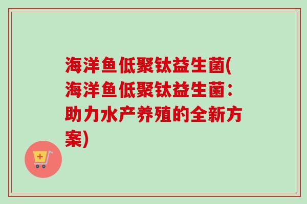 海洋鱼低聚钛益生菌(海洋鱼低聚钛益生菌：助力水产养殖的全新方案)
