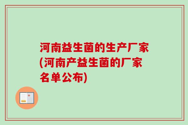 河南益生菌的生产厂家(河南产益生菌的厂家名单公布) 河南益生菌的生产厂家(河南产益生菌的厂家名单公布)