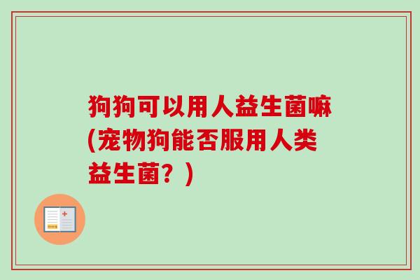 狗狗可以用人益生菌嘛(宠物狗能否服用人类益生菌?) 狗狗可以用人益生菌嘛(宠物狗能否服用人类益生菌?)