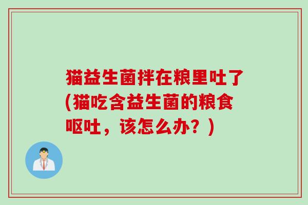猫益生菌拌在粮里吐了(猫吃含益生菌的粮食,该怎么办?) 猫益生菌拌在粮里吐了(猫吃含益生菌的粮食,该怎么办?)