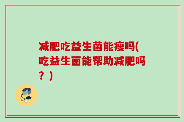 吃益生菌能瘦吗(吃益生菌能帮助吗?) 吃益生菌能瘦吗(吃益生菌能帮助吗?)