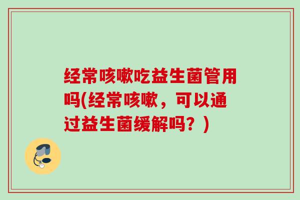 经常吃益生菌管用吗(经常,可以通过益生菌缓解吗?) 经常吃益生菌管用吗(经常,可以通过益生菌缓解吗?)