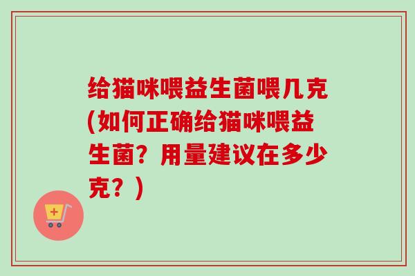 给猫咪喂益生菌喂几克(如何正确给猫咪喂益生菌？用量建议在多少克？)