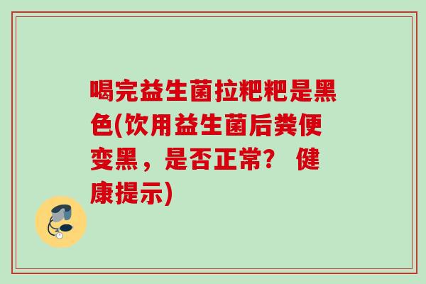 喝完益生菌拉粑粑是黑色(饮用益生菌后粪便变黑，是否正常？ 健康提示)