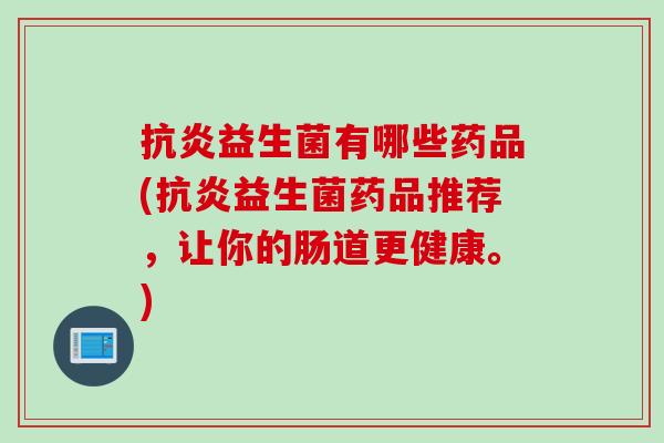 益生菌有哪些药品(益生菌药品推荐，让你的肠道更健康。)