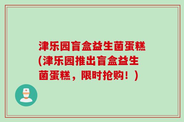 津乐园盲盒益生菌蛋糕(津乐园推出盲盒益生菌蛋糕，限时抢购！)
