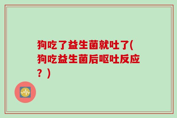狗吃了益生菌就吐了(狗吃益生菌后反应?) 狗吃了益生菌就吐了(狗吃益生菌后反应?)