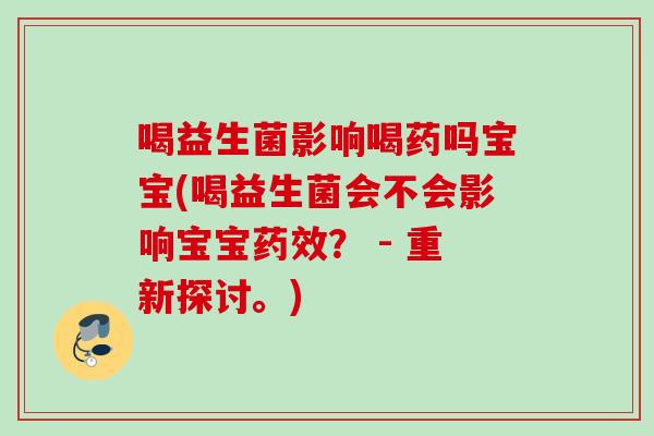 喝益生菌影响喝药吗宝宝(喝益生菌会不会影响宝宝? - 重新探讨。) 喝益生菌影响喝药吗宝宝(喝益生菌会不会影响宝宝? - 重新探讨。)
