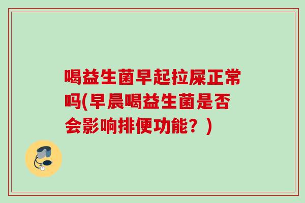 喝益生菌早起拉屎正常吗(早晨喝益生菌是否会影响排便功能？)