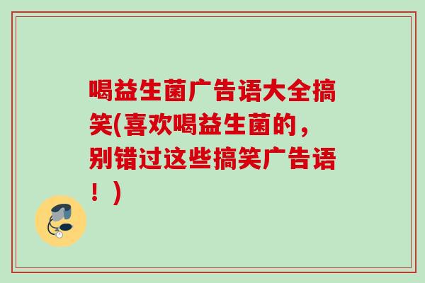 喝益生菌广告语大全搞笑(喜欢喝益生菌的,别错过这些搞笑广告语!) 喝益生菌广告语大全搞笑(喜欢喝益生菌的,别错过这些搞笑广告语!)