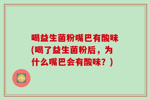 喝益生菌粉嘴巴有酸味(喝了益生菌粉后,为什么嘴巴会有酸味?) 喝益生菌粉嘴巴有酸味(喝了益生菌粉后,为什么嘴巴会有酸味?)