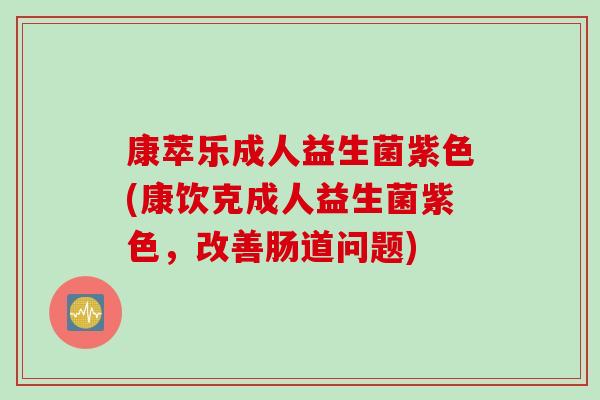 康萃乐成人益生菌紫色(康饮克成人益生菌紫色，改善肠道问题)