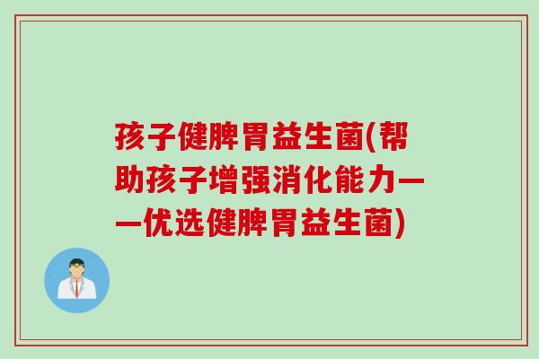 孩子健脾胃益生菌(帮助孩子增强消化能力——优选健脾胃益生菌)