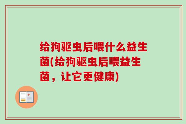 给狗驱虫后喂什么益生菌(给狗驱虫后喂益生菌，让它更健康)