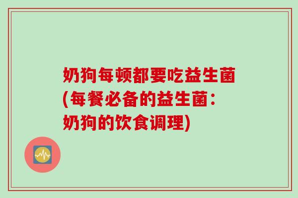奶狗每顿都要吃益生菌(每餐必备的益生菌：奶狗的饮食调理)