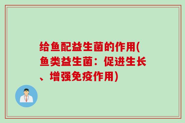 给鱼配益生菌的作用(鱼类益生菌：促进生长、增强免疫作用)