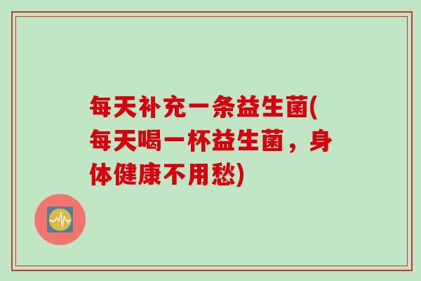 每天补充一条益生菌(每天喝一杯益生菌,身体健康不用愁) 每天补充一条益生菌(每天喝一杯益生菌,身体健康不用愁)