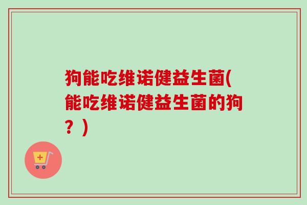 狗能吃维诺健益生菌(能吃维诺健益生菌的狗？)