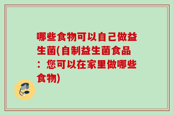 哪些食物可以自己做益生菌(自制益生菌食品:您可以在家里做哪些食物) 哪些食物可以自己做益生菌(自制益生菌食品:您可以在家里做哪些食物)