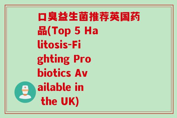 口臭益生菌推荐英国药品(Top 5 Halitosis-Fighting Probiotics Available in the UK)