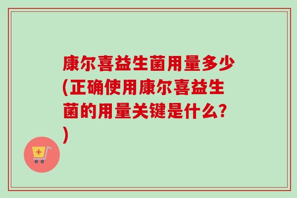 康尔喜益生菌用量多少(正确使用康尔喜益生菌的用量关键是什么?) 康尔喜益生菌用量多少(正确使用康尔喜益生菌的用量关键是什么?)