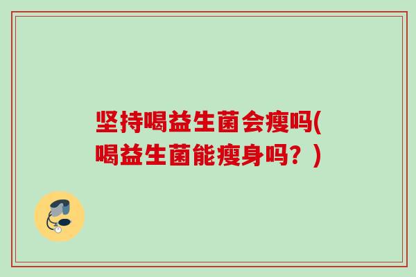 坚持喝益生菌会瘦吗(喝益生菌能瘦身吗?) 坚持喝益生菌会瘦吗(喝益生菌能瘦身吗?)