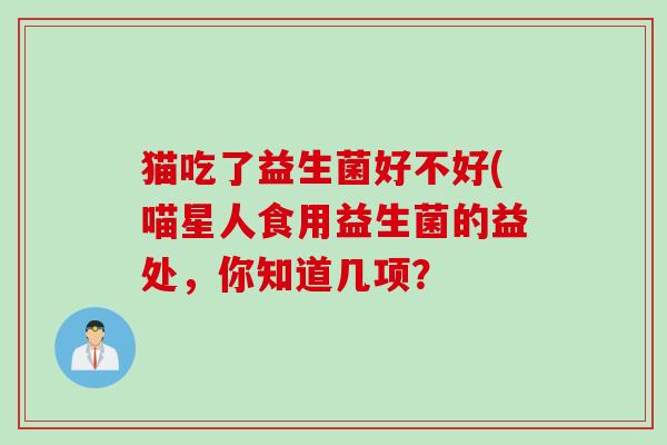 猫吃了益生菌好不好(喵星人食用益生菌的益处，你知道几项？
