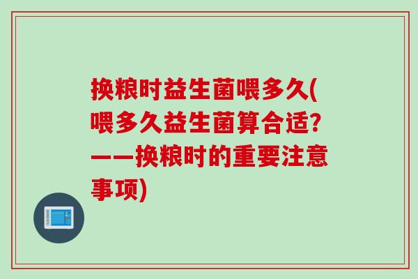 换粮时益生菌喂多久(喂多久益生菌算合适?——换粮时的重要注意事项) 换粮时益生菌喂多久(喂多久益生菌算合适?——换粮时的重要注意事项)