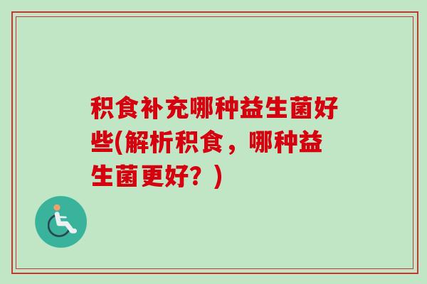 积食补充哪种益生菌好些(解析积食，哪种益生菌更好？)